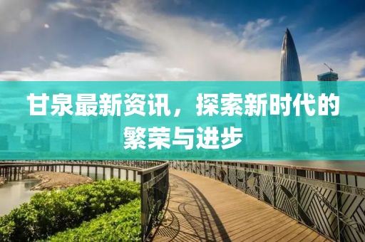 甘泉最新资讯，探索新时代的繁荣与进步