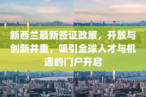 新西兰最新签证政策，开放与创新并重，吸引全球人才与机遇的门户开启