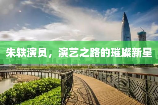 朱轶演员，演艺之路的璀璨新星