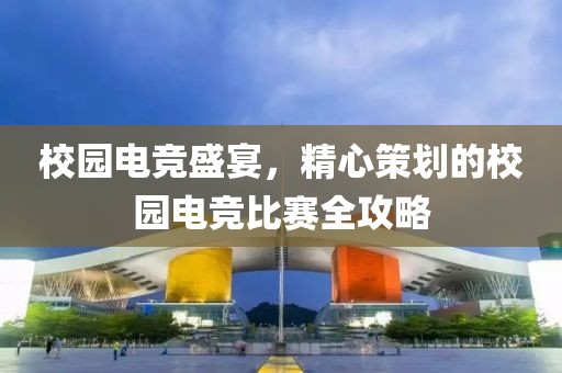校园电竞盛宴，精心策划的校园电竞比赛全攻略
