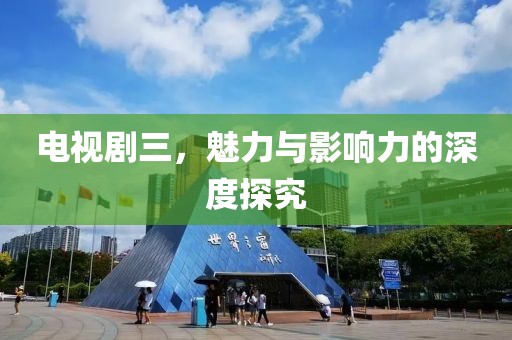 电视剧三，魅力与影响力的深度探究