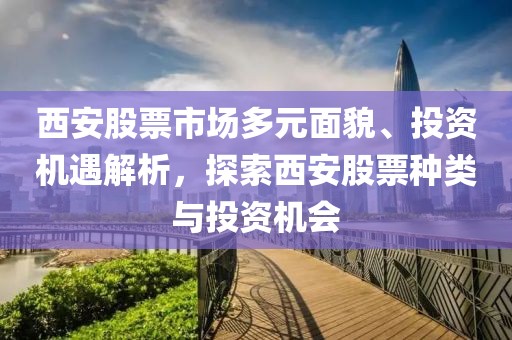 西安股票市场多元面貌、投资机遇解析，探索西安股票种类与投资机会