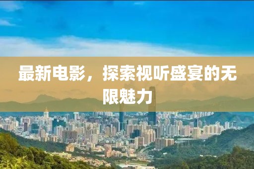 最新电影，探索视听盛宴的无限魅力