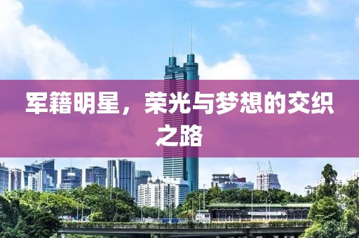 军籍明星，荣光与梦想的交织之路