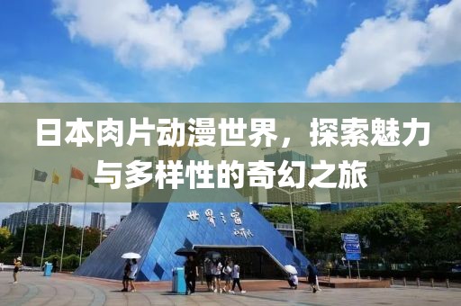 日本肉片动漫世界，探索魅力与多样性的奇幻之旅