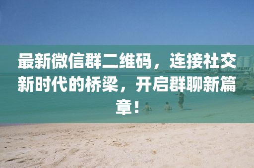 最新微信群二维码，连接社交新时代的桥梁，开启群聊新篇章！