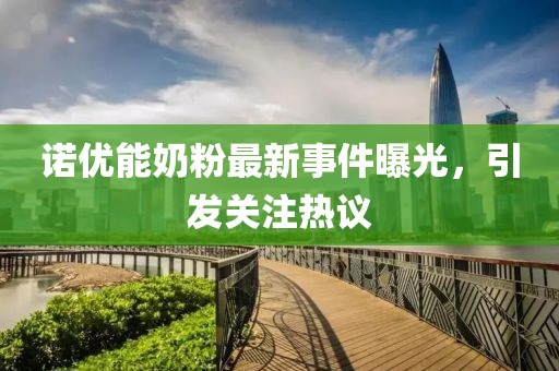 诺优能奶粉最新事件曝光，引发关注热议