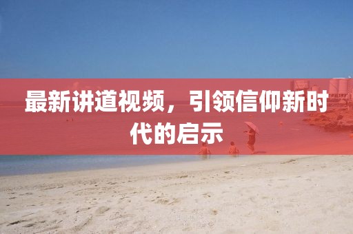 最新讲道视频，引领信仰新时代的启示