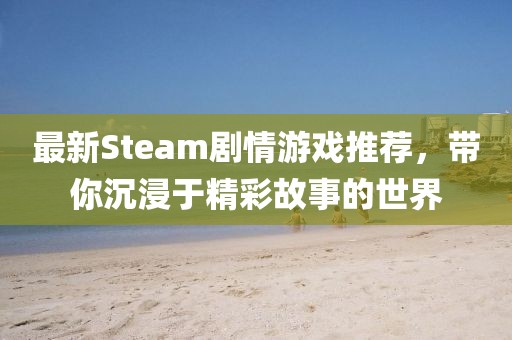 最新Steam剧情游戏推荐，带你沉浸于精彩故事的世界