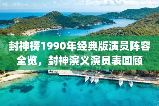 封神榜1990年经典版演员阵容全览，封神演义演员表回顾