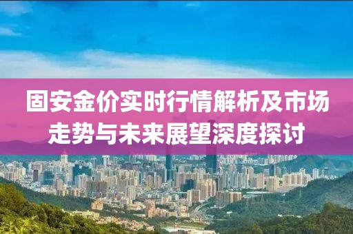 固安金价实时行情解析及市场走势与未来展望深度探讨