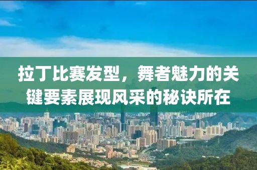 拉丁比赛发型，舞者魅力的关键要素展现风采的秘诀所在