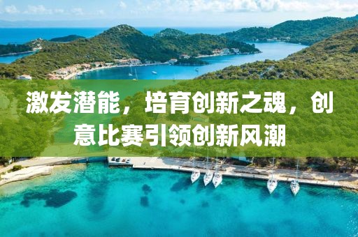 激发潜能，培育创新之魂，创意比赛引领创新风潮