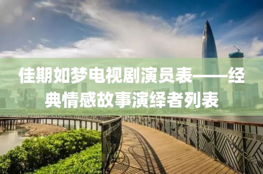 佳期如梦电视剧演员表——经典情感故事演绎者列表