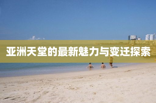 亚洲天堂的最新魅力与变迁探索