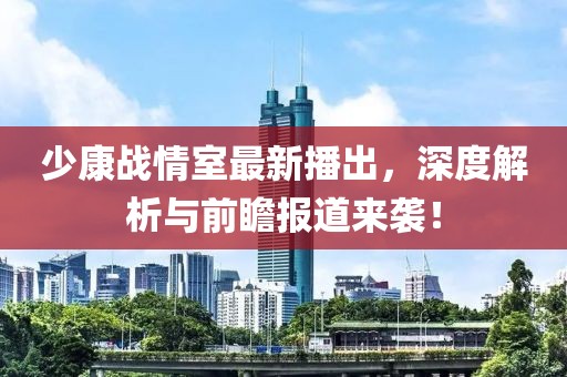 少康战情室最新播出，深度解析与前瞻报道来袭！