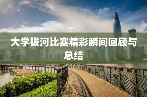 大学拔河比赛精彩瞬间回顾与总结