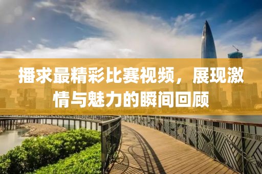 播求最精彩比赛视频，展现激情与魅力的瞬间回顾