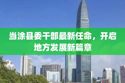 当涂县委干部最新任命，开启地方发展新篇章