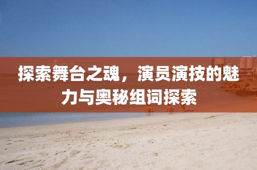 探索舞台之魂，演员演技的魅力与奥秘组词探索