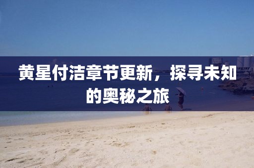 黄星付洁章节更新，探寻未知的奥秘之旅