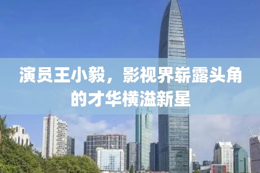 演员王小毅，影视界崭露头角的才华横溢新星
