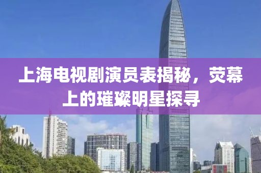 上海电视剧演员表揭秘，荧幕上的璀璨明星探寻