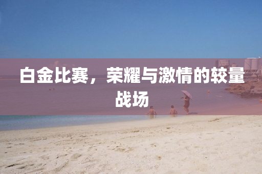 白金比赛，荣耀与激情的较量战场