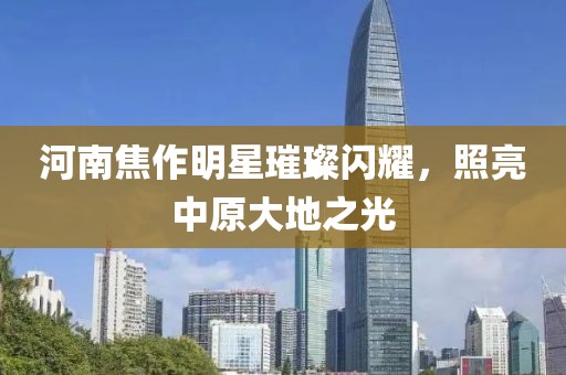 河南焦作明星璀璨闪耀，照亮中原大地之光