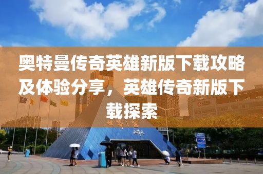 奥特曼传奇英雄新版下载攻略及体验分享，英雄传奇新版下载探索