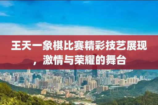 王天一象棋比赛精彩技艺展现，激情与荣耀的舞台