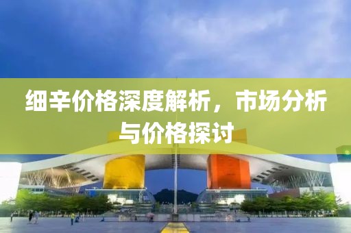 细辛价格深度解析，市场分析与价格探讨