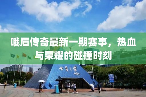 哦眉传奇最新一期赛事，热血与荣耀的碰撞时刻