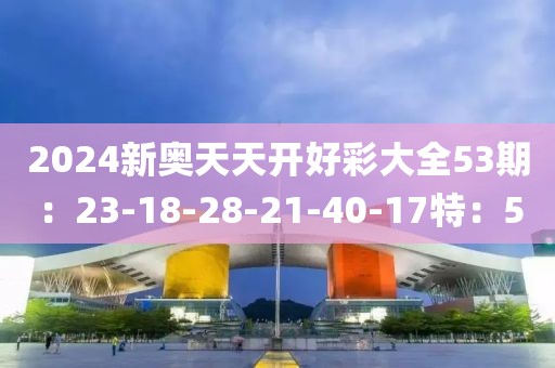 2024新奥天天开好彩大全53期：23-18-28-21-40-17特：5