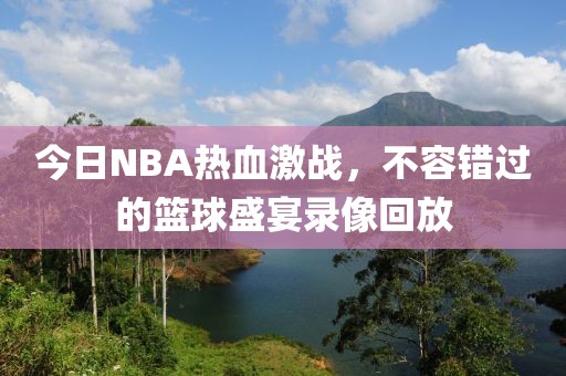 今日NBA热血激战，不容错过的篮球盛宴录像回放