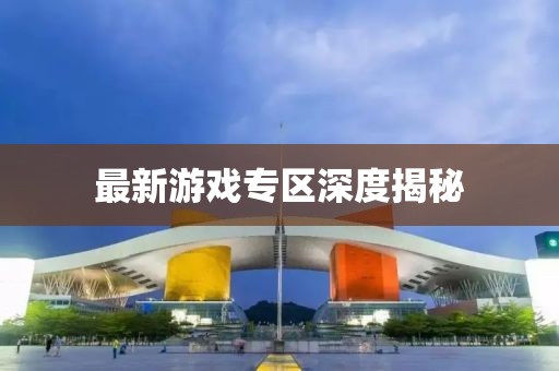 最新游戏专区深度揭秘