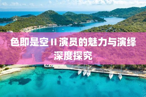 色即是空Ⅱ演员的魅力与演绎深度探究