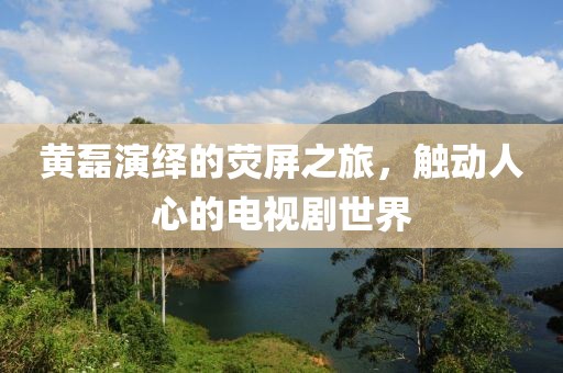 黄磊演绎的荧屏之旅，触动人心的电视剧世界