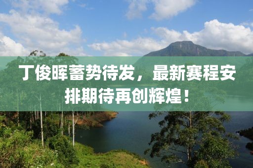 丁俊晖蓄势待发，最新赛程安排期待再创辉煌！