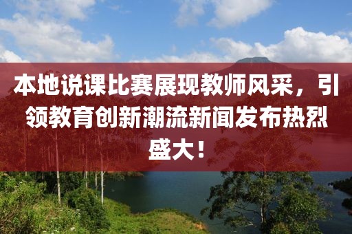 本地说课比赛展现教师风采，引领教育创新潮流新闻发布热烈盛大！