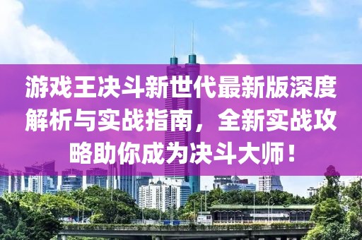 游戏王决斗新世代最新版深度解析与实战指南，全新实战攻略助你成为决斗大师！
