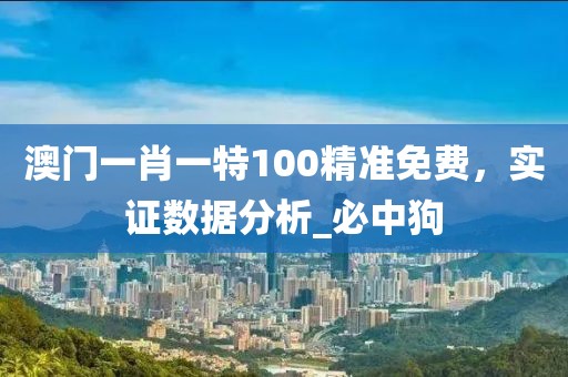 澳门一肖一特100精准免费，实证数据分析_必中狗