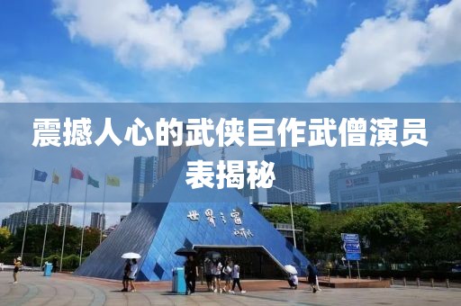 震撼人心的武侠巨作武僧演员表揭秘