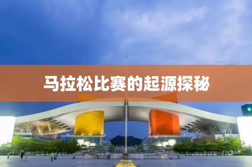 马拉松比赛的起源探秘