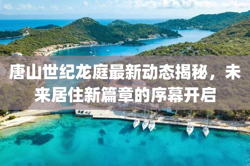 唐山世纪龙庭最新动态揭秘，未来居住新篇章的序幕开启
