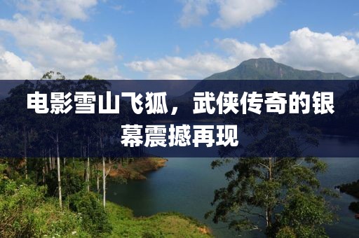 电影雪山飞狐，武侠传奇的银幕震撼再现