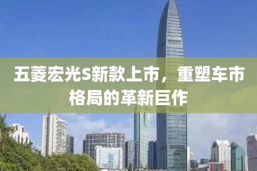五菱宏光S新款上市，重塑车市格局的革新巨作