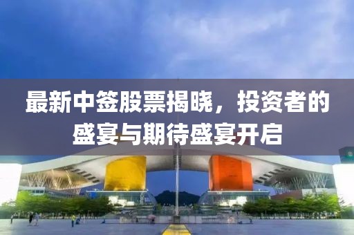 最新中签股票揭晓，投资者的盛宴与期待盛宴开启