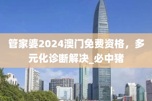 管家婆2024澳门免费资格，多元化诊断解决_必中猪