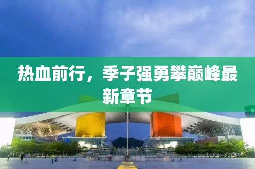热血前行，季子强勇攀巅峰最新章节
